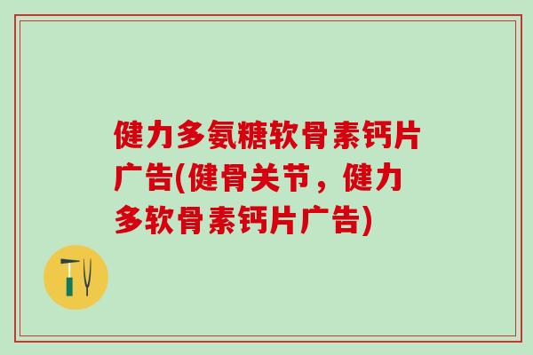 健力多氨糖软骨素钙片广告(健骨关节,健力多软骨素钙片广告)-第1张图片-氨糖科普网 健力多氨糖软骨素钙片广告(健骨关节,健力多软骨素钙片广告)-第1张图片-氨糖科普网