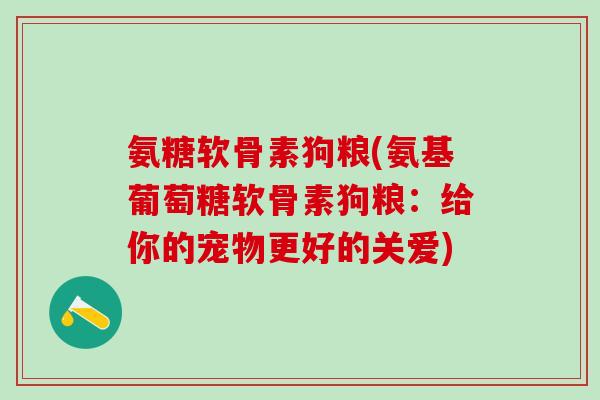 氨糖软骨素狗粮(氨基葡萄糖软骨素狗粮:给你的宠物更好的关爱)-第1张图片-氨糖科普网 氨糖软骨素狗粮(氨基葡萄糖软骨素狗粮:给你的宠物更好的关爱)-第1张图片-氨糖科普网