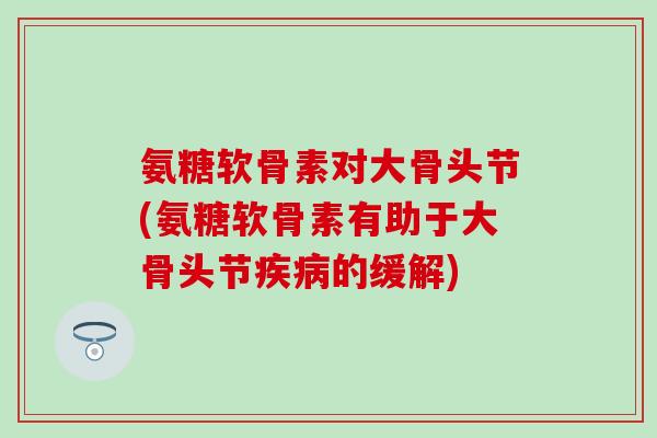 氨糖软骨素对大骨头节(氨糖软骨素有助于大骨头节疾病的缓解)-第1张图片-氨糖科普网