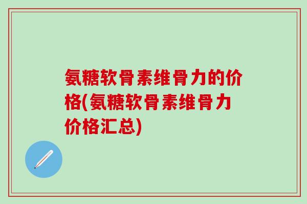 氨糖软骨素维骨力的价格(氨糖软骨素维骨力价格汇总)-第1张图片-氨糖科普网 氨糖软骨素维骨力的价格(氨糖软骨素维骨力价格汇总)-第1张图片-氨糖科普网