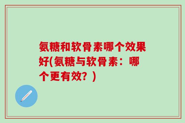 氨糖和软骨素哪个效果好(氨糖与软骨素:哪个更有效?)-第1张图片-氨糖科普网 氨糖和软骨素哪个效果好(氨糖与软骨素:哪个更有效?)-第1张图片-氨糖科普网