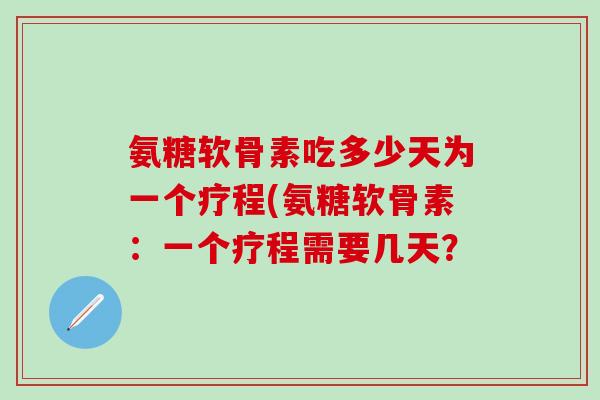氨糖软骨素吃多少天为一个疗程(氨糖软骨素:一个疗程需要几天?-第1张图片-氨糖科普网 氨糖软骨素吃多少天为一个疗程(氨糖软骨素:一个疗程需要几天?-第1张图片-氨糖科普网