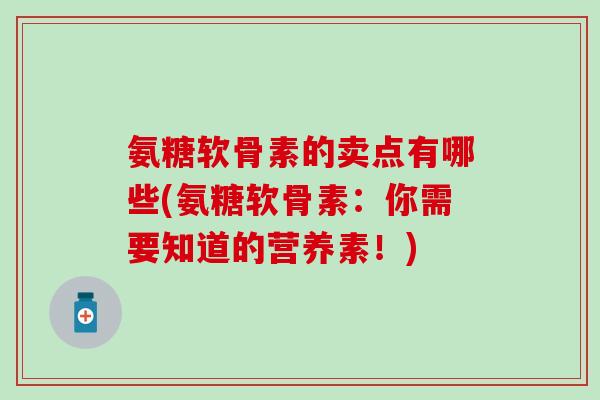 氨糖软骨素的卖点有哪些(氨糖软骨素:你需要知道的营养素!)-第1张图片-氨糖科普网 氨糖软骨素的卖点有哪些(氨糖软骨素:你需要知道的营养素!)-第1张图片-氨糖科普网