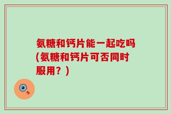 氨糖和钙片能一起吃吗(氨糖和钙片可否同时服用?)-第1张图片-氨糖科普网 氨糖和钙片能一起吃吗(氨糖和钙片可否同时服用?)-第1张图片-氨糖科普网