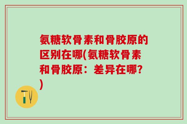 氨糖软骨素和骨胶原的区别在哪(氨糖软骨素和骨胶原:差异在哪?)-第1张图片-氨糖科普网 氨糖软骨素和骨胶原的区别在哪(氨糖软骨素和骨胶原:差异在哪?)-第1张图片-氨糖科普网