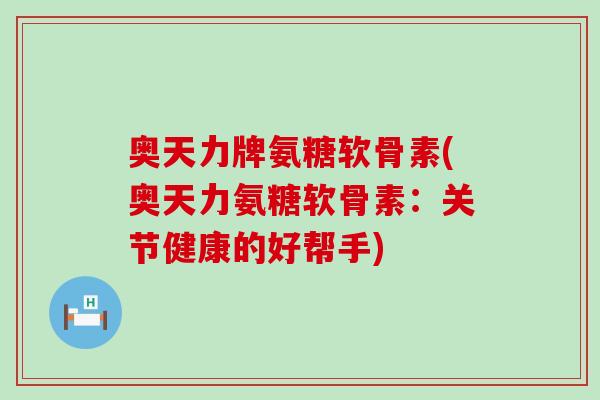 奥天力牌氨糖软骨素(奥天力氨糖软骨素:关节健康的好帮手)-第1张图片-氨糖科普网 奥天力牌氨糖软骨素(奥天力氨糖软骨素:关节健康的好帮手)-第1张图片-氨糖科普网