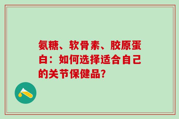 氨糖、软骨素、胶原蛋白:如何选择适合自己的关节保健品?-第1张图片-氨糖科普网 氨糖、软骨素、胶原蛋白:如何选择适合自己的关节保健品?-第1张图片-氨糖科普网