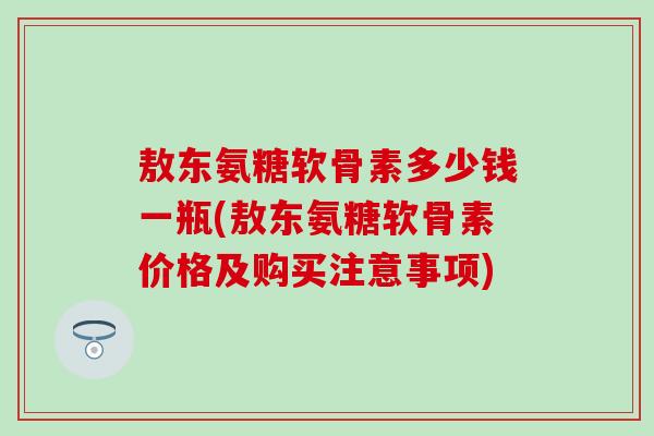 敖东氨糖软骨素多少钱一瓶(敖东氨糖软骨素价格及购买注意事项)-第1张图片-氨糖科普网