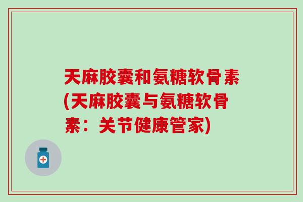 天麻胶囊和氨糖软骨素(天麻胶囊与氨糖软骨素:关节健康管家)-第1张图片-氨糖科普网 天麻胶囊和氨糖软骨素(天麻胶囊与氨糖软骨素:关节健康管家)-第1张图片-氨糖科普网