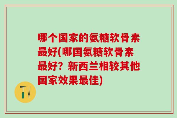 哪个国家的氨糖软骨素最好(哪国氨糖软骨素最好?新西兰相较其他国家效果最佳)-第1张图片-氨糖科普网 哪个国家的氨糖软骨素最好(哪国氨糖软骨素最好?新西兰相较其他国家效果最佳)-第1张图片-氨糖科普网