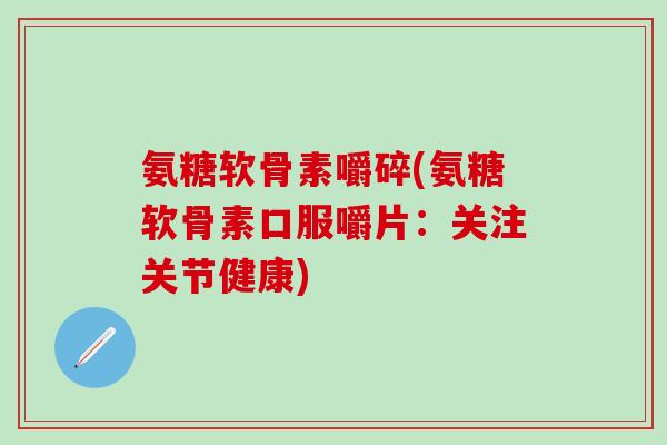 氨糖软骨素嚼碎(氨糖软骨素口服嚼片:关注关节健康)-第1张图片-氨糖科普网 氨糖软骨素嚼碎(氨糖软骨素口服嚼片:关注关节健康)-第1张图片-氨糖科普网