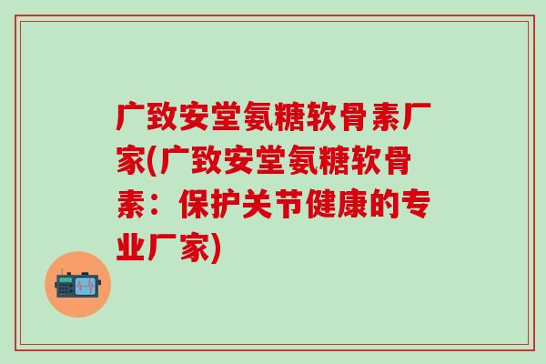 广致安堂氨糖软骨素厂家(广致安堂氨糖软骨素:保护关节健康的专业厂家)-第1张图片-氨糖科普网 广致安堂氨糖软骨素厂家(广致安堂氨糖软骨素:保护关节健康的专业厂家)-第1张图片-氨糖科普网