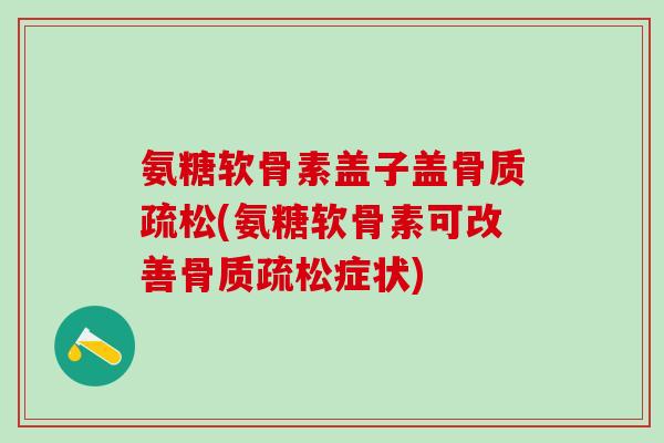 氨糖软骨素盖子盖骨质疏松(氨糖软骨素可改善骨质疏松症状)-第1张图片-氨糖科普网 氨糖软骨素盖子盖骨质疏松(氨糖软骨素可改善骨质疏松症状)-第1张图片-氨糖科普网