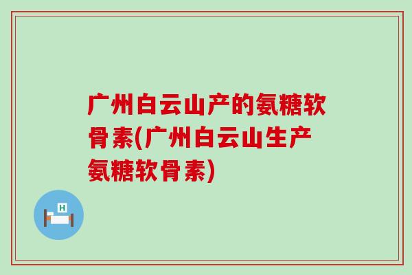 广州白云山产的氨糖软骨素(广州白云山生产氨糖软骨素)-第1张图片-氨糖科普网 广州白云山产的氨糖软骨素(广州白云山生产氨糖软骨素)-第1张图片-氨糖科普网