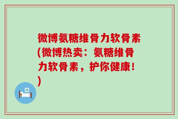 微博氨糖维骨力软骨素(微博热卖:氨糖维骨力软骨素,护你健康!)-第1张图片-氨糖科普网 微博氨糖维骨力软骨素(微博热卖:氨糖维骨力软骨素,护你健康!)-第1张图片-氨糖科普网