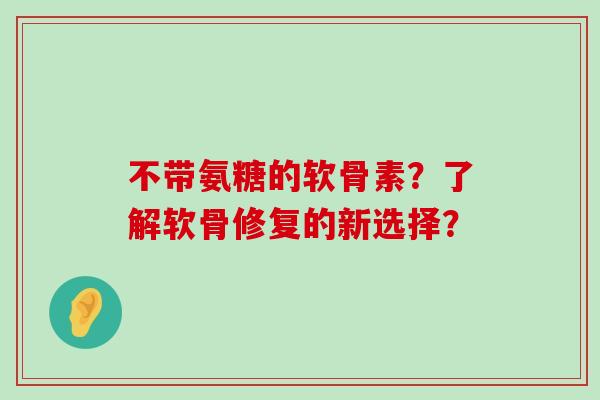 不带氨糖的软骨素?了解软骨修复的新选择?-第1张图片-氨糖科普网 不带氨糖的软骨素?了解软骨修复的新选择?-第1张图片-氨糖科普网