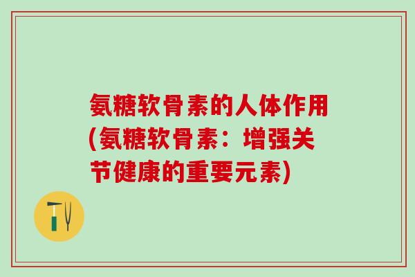 氨糖软骨素的人体作用(氨糖软骨素:增强关节健康的重要元素)-第1张图片-氨糖科普网 氨糖软骨素的人体作用(氨糖软骨素:增强关节健康的重要元素)-第1张图片-氨糖科普网