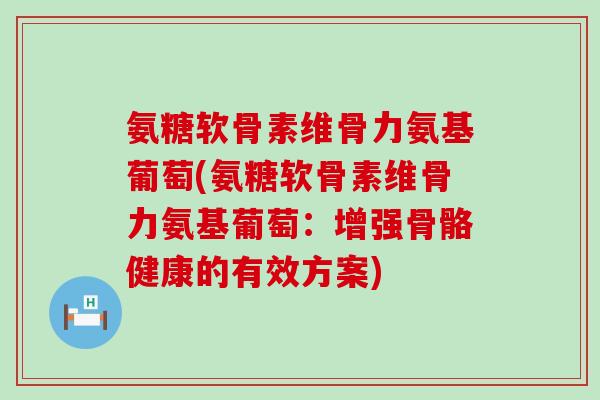 氨糖软骨素维骨力氨基葡萄(氨糖软骨素维骨力氨基葡萄:增强骨骼健康的有效方案)-第1张图片-氨糖科普网 氨糖软骨素维骨力氨基葡萄(氨糖软骨素维骨力氨基葡萄:增强骨骼健康的有效方案)-第1张图片-氨糖科普网
