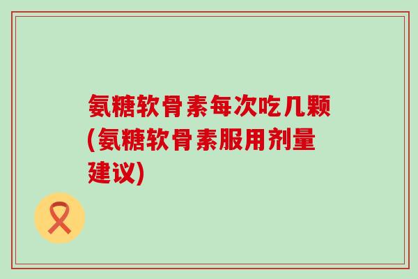 氨糖软骨素每次吃几颗(氨糖软骨素服用剂量建议)-第1张图片-氨糖科普网 氨糖软骨素每次吃几颗(氨糖软骨素服用剂量建议)-第1张图片-氨糖科普网
