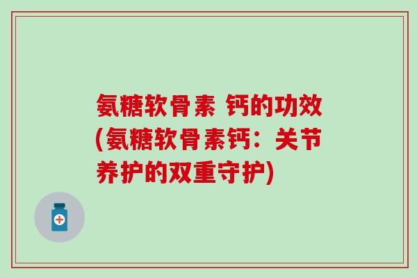 氨糖软骨素 钙的功效(氨糖软骨素钙：关节养护的双重守护)-第1张图片-氨糖科普网