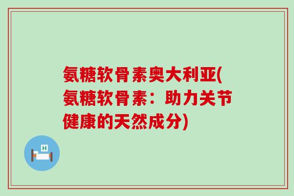 氨糖软骨素奥大利亚(氨糖软骨素:助力关节健康的天然成分)-第1张图片-氨糖科普网 氨糖软骨素奥大利亚(氨糖软骨素:助力关节健康的天然成分)-第1张图片-氨糖科普网