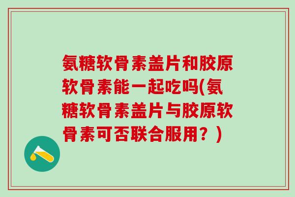 氨糖软骨素盖片和胶原软骨素能一起吃吗(氨糖软骨素盖片与胶原软骨素可否联合服用?)-第1张图片-氨糖科普网 氨糖软骨素盖片和胶原软骨素能一起吃吗(氨糖软骨素盖片与胶原软骨素可否联合服用?)-第1张图片-氨糖科普网
