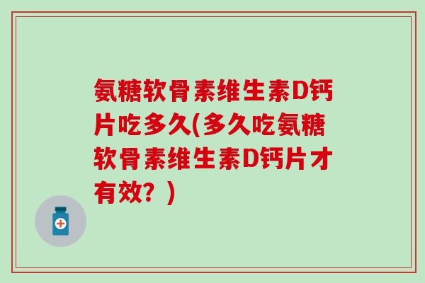 氨糖软骨素维生素D钙片吃多久(多久吃氨糖软骨素维生素D钙片才有效?)-第1张图片-氨糖科普网 氨糖软骨素维生素D钙片吃多久(多久吃氨糖软骨素维生素D钙片才有效?)-第1张图片-氨糖科普网
