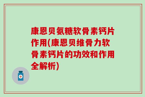 康恩贝氨糖软骨素钙片作用(康恩贝维骨力软骨素钙片的功效和作用全解析)-第1张图片-氨糖科普网 康恩贝氨糖软骨素钙片作用(康恩贝维骨力软骨素钙片的功效和作用全解析)-第1张图片-氨糖科普网