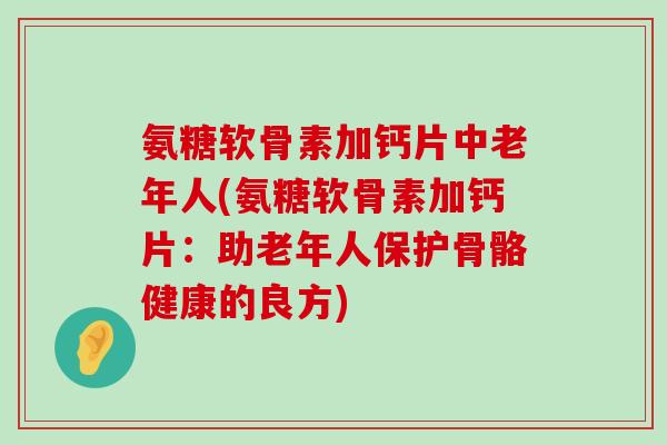 氨糖软骨素加钙片中老年人(氨糖软骨素加钙片:助老年人保护骨骼健康的良方)-第1张图片-氨糖科普网 氨糖软骨素加钙片中老年人(氨糖软骨素加钙片:助老年人保护骨骼健康的良方)-第1张图片-氨糖科普网