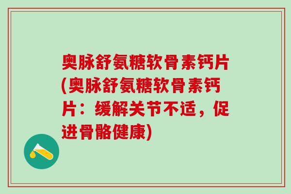 奥脉舒氨糖软骨素钙片(奥脉舒氨糖软骨素钙片:缓解关节不适,促进骨骼健康)-第1张图片-氨糖科普网 奥脉舒氨糖软骨素钙片(奥脉舒氨糖软骨素钙片:缓解关节不适,促进骨骼健康)-第1张图片-氨糖科普网