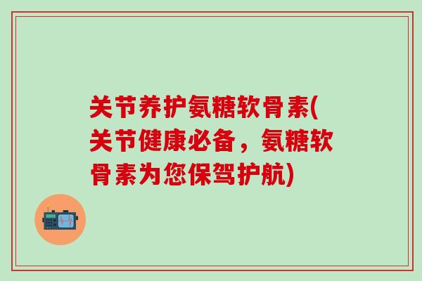 关节养护氨糖软骨素(关节健康必备,氨糖软骨素为您保驾护航)-第1张图片-氨糖科普网 关节养护氨糖软骨素(关节健康必备,氨糖软骨素为您保驾护航)-第1张图片-氨糖科普网