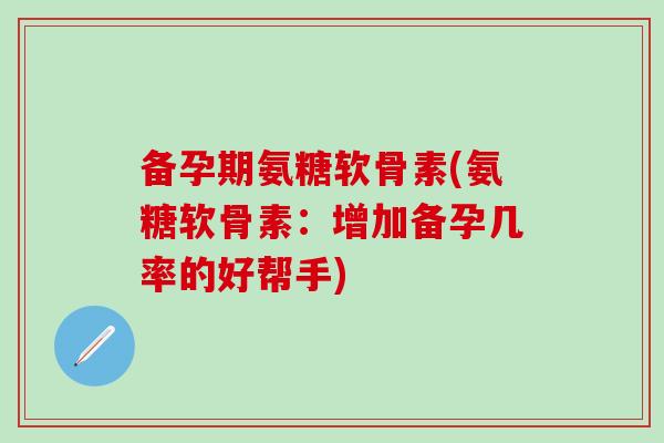 备孕期氨糖软骨素(氨糖软骨素:增加备孕几率的好帮手)-第1张图片-氨糖科普网 备孕期氨糖软骨素(氨糖软骨素:增加备孕几率的好帮手)-第1张图片-氨糖科普网