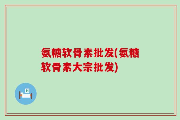 氨糖软骨素批发(氨糖软骨素大宗批发)-第1张图片-氨糖科普网 氨糖软骨素批发(氨糖软骨素大宗批发)-第1张图片-氨糖科普网