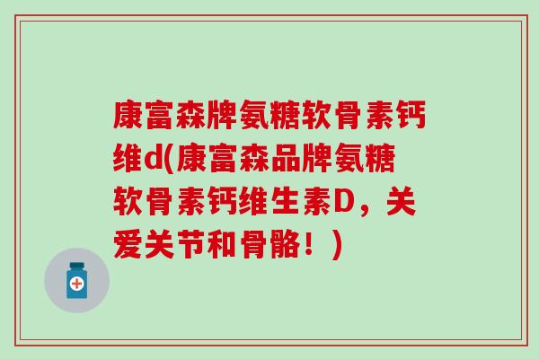 康富森牌氨糖软骨素钙维d(康富森品牌氨糖软骨素钙维生素D,关爱关节和骨骼!)-第1张图片-氨糖科普网 康富森牌氨糖软骨素钙维d(康富森品牌氨糖软骨素钙维生素D,关爱关节和骨骼!)-第1张图片-氨糖科普网