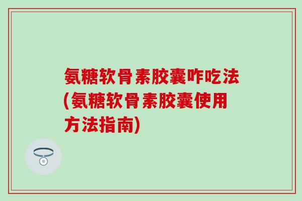 氨糖软骨素胶囊咋吃法(氨糖软骨素胶囊使用方法指南)-第1张图片-氨糖科普网