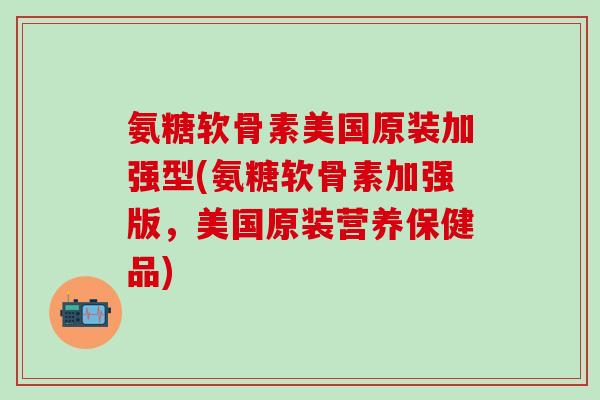氨糖软骨素美国原装加强型(氨糖软骨素加强版,美国原装营养保健品)-第1张图片-氨糖科普网 氨糖软骨素美国原装加强型(氨糖软骨素加强版,美国原装营养保健品)-第1张图片-氨糖科普网