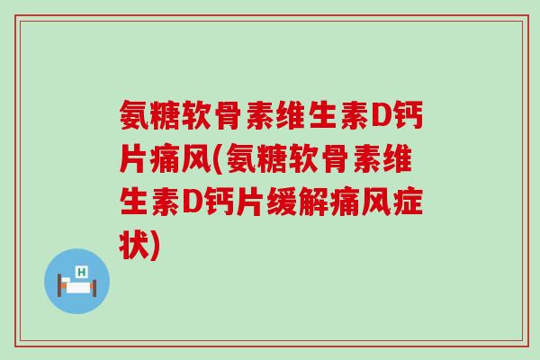 氨糖软骨素维生素D钙片痛风(氨糖软骨素维生素D钙片缓解痛风症状)-第1张图片-氨糖科普网 氨糖软骨素维生素D钙片痛风(氨糖软骨素维生素D钙片缓解痛风症状)-第1张图片-氨糖科普网