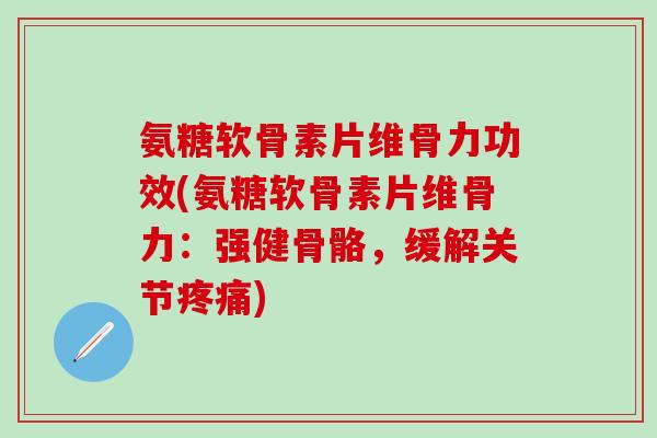 氨糖软骨素片维骨力功效(氨糖软骨素片维骨力:强健骨骼,缓解关节疼痛)-第1张图片-氨糖科普网 氨糖软骨素片维骨力功效(氨糖软骨素片维骨力:强健骨骼,缓解关节疼痛)-第1张图片-氨糖科普网