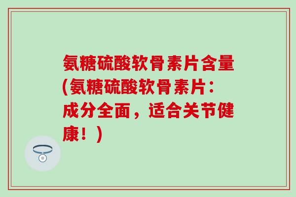 氨糖硫酸软骨素片含量(氨糖硫酸软骨素片:成分全面,适合关节健康!)-第1张图片-氨糖科普网 氨糖硫酸软骨素片含量(氨糖硫酸软骨素片:成分全面,适合关节健康!)-第1张图片-氨糖科普网