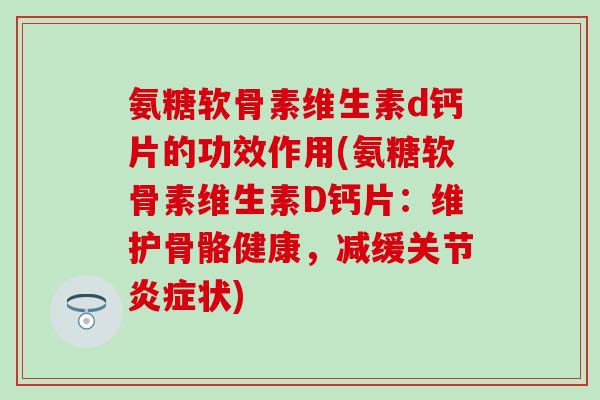 氨糖软骨素维生素d钙片的功效作用(氨糖软骨素维生素D钙片：维护骨骼健康，减缓关节炎症状)-第1张图片-氨糖科普网