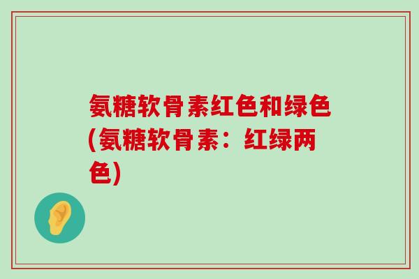 氨糖软骨素红色和绿色(氨糖软骨素:红绿两色)-第1张图片-氨糖科普网 氨糖软骨素红色和绿色(氨糖软骨素:红绿两色)-第1张图片-氨糖科普网