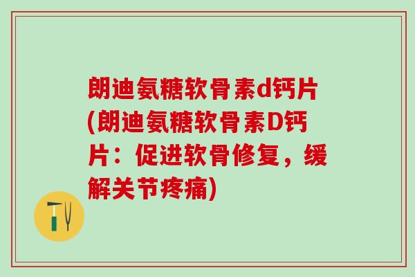 朗迪氨糖软骨素d钙片(朗迪氨糖软骨素D钙片:促进软骨修复,缓解关节疼痛)-第1张图片-氨糖科普网 朗迪氨糖软骨素d钙片(朗迪氨糖软骨素D钙片:促进软骨修复,缓解关节疼痛)-第1张图片-氨糖科普网