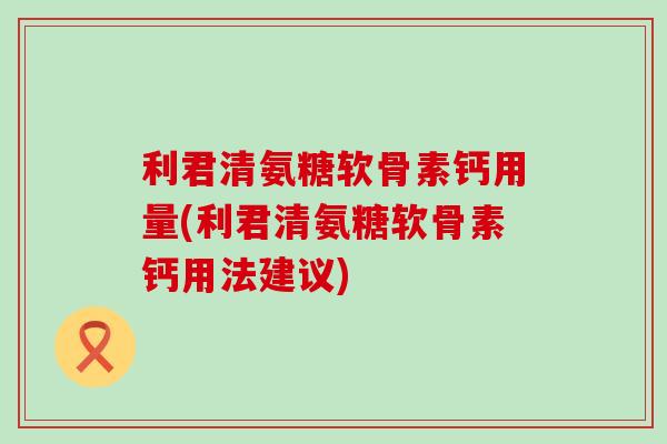 利君清氨糖软骨素钙用量(利君清氨糖软骨素钙用法建议)-第1张图片-氨糖科普网 利君清氨糖软骨素钙用量(利君清氨糖软骨素钙用法建议)-第1张图片-氨糖科普网