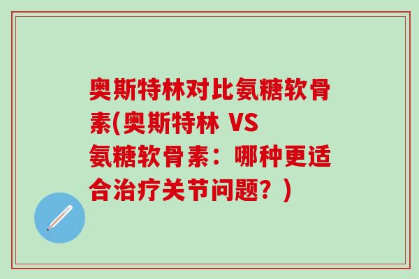 奥斯特林对比氨糖软骨素(奥斯特林 VS 氨糖软骨素：哪种更适合治疗关节问题？)-第1张图片-氨糖科普网