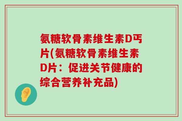 氨糖软骨素维生素D丐片(氨糖软骨素维生素D片:促进关节健康的综合营养补充品)-第1张图片-氨糖科普网 氨糖软骨素维生素D丐片(氨糖软骨素维生素D片:促进关节健康的综合营养补充品)-第1张图片-氨糖科普网