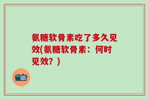 氨糖软骨素吃了多久见效(氨糖软骨素:何时见效?)-第1张图片-氨糖科普网 氨糖软骨素吃了多久见效(氨糖软骨素:何时见效?)-第1张图片-氨糖科普网