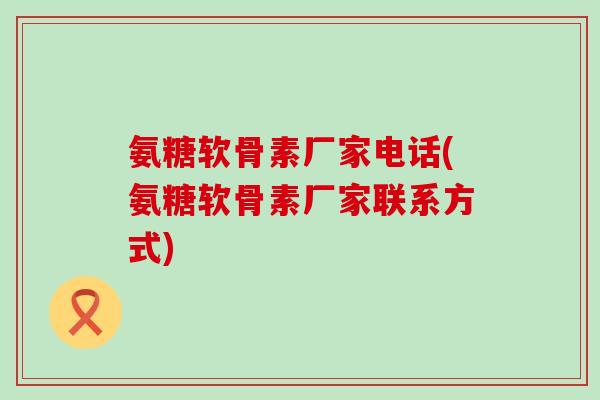 氨糖软骨素厂家电话(氨糖软骨素厂家联系方式)-第1张图片-氨糖科普网 氨糖软骨素厂家电话(氨糖软骨素厂家联系方式)-第1张图片-氨糖科普网