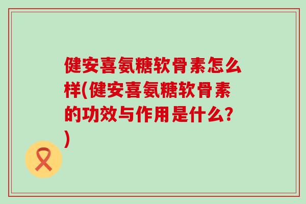 健安喜氨糖软骨素怎么样(健安喜氨糖软骨素的功效与作用是什么?)-第1张图片-氨糖科普网 健安喜氨糖软骨素怎么样(健安喜氨糖软骨素的功效与作用是什么?)-第1张图片-氨糖科普网