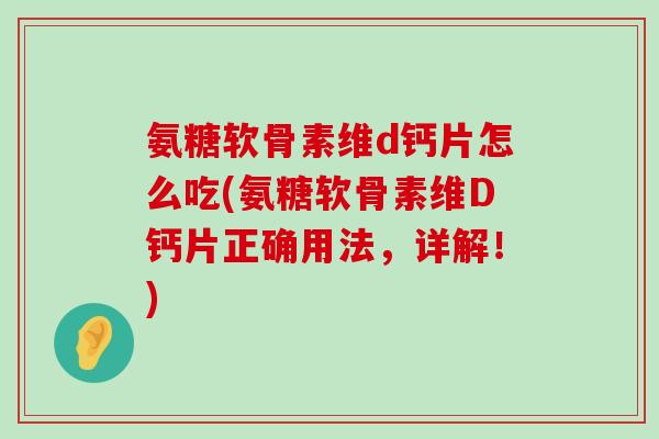 氨糖软骨素维d钙片怎么吃(氨糖软骨素维D钙片正确用法,详解!)-第1张图片-氨糖科普网 氨糖软骨素维d钙片怎么吃(氨糖软骨素维D钙片正确用法,详解!)-第1张图片-氨糖科普网