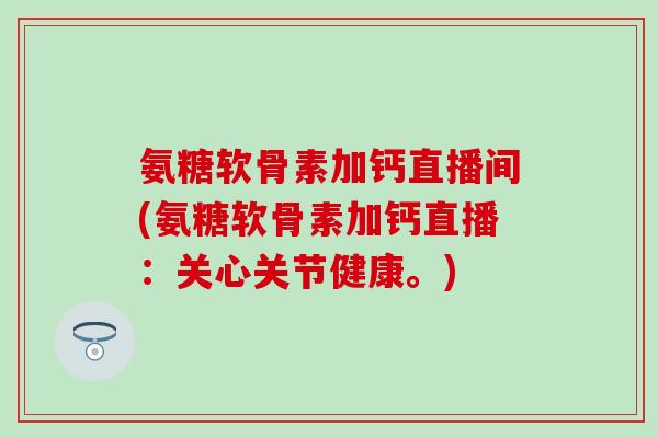 氨糖软骨素加钙直播间(氨糖软骨素加钙直播:关心关节健康。)-第1张图片-氨糖科普网 氨糖软骨素加钙直播间(氨糖软骨素加钙直播:关心关节健康。)-第1张图片-氨糖科普网